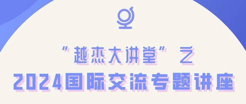 活动回顾 | “越杰计划”2024年春季学期国际交流专题讲座